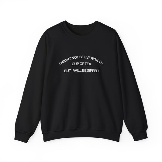 I MIGHT NOT BE EVERYBODY CUP OF TEA BUT I WILL BE SIPPED (UNISEX)