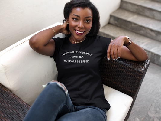 I MIGHT NOT BE EVERYBODY CUP OF TEA BUT I WILL BE SIPPED (UNISEX)